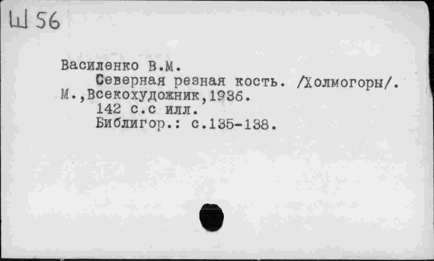 ﻿Василенко В.М.
Северная резная кость. /Холмогоры/. М.,Всекохудожник,1936.
142 с.с илл.
Библигор.: с.135-138.